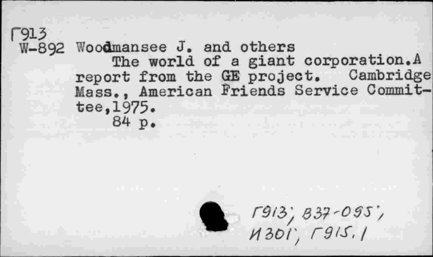 ﻿P915
W-892 Woodmansee J. and others
The world of a giant corporation.A report from the GE project, Cambridge Mass., American Friends Service Committee,1975.
84 p.
r9i5/
H2>Dt\ r9lS,l